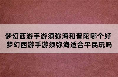 梦幻西游手游须弥海和普陀哪个好 梦幻西游手游须弥海适合平民玩吗